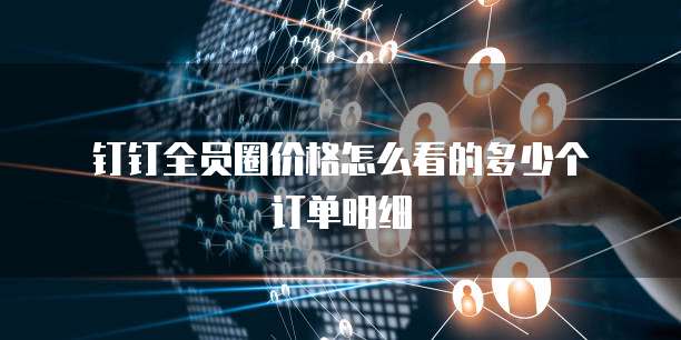 钉钉全员圈价格怎么看的多少个订单明细