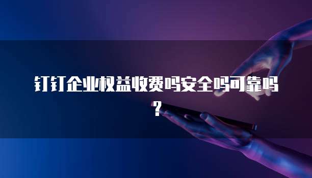 钉钉企业权益收费吗安全吗可靠吗?