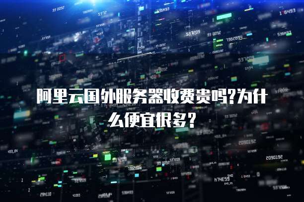 阿里云国外服务器收费贵吗?为什么便宜很多?