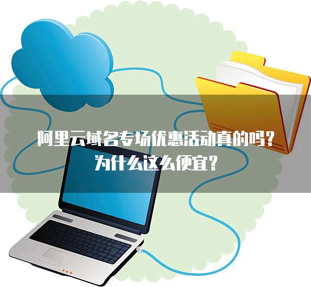 阿里云域名专场优惠活动真的吗?为什么这么便宜?