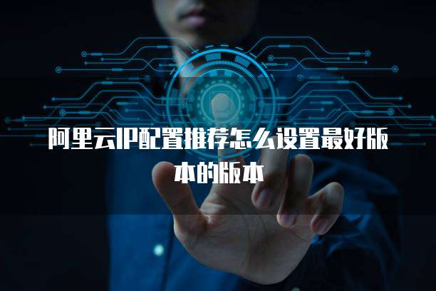 阿里云IP配置推荐怎么设置最好版本的版本
