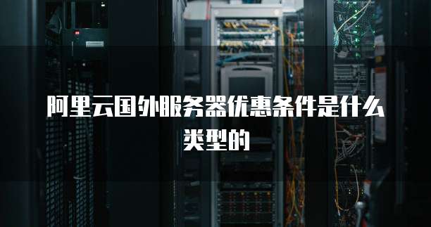 阿里云国外服务器优惠条件是什么类型的