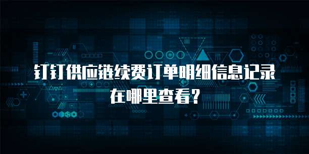 钉钉供应链续费订单明细信息记录在哪里查看?