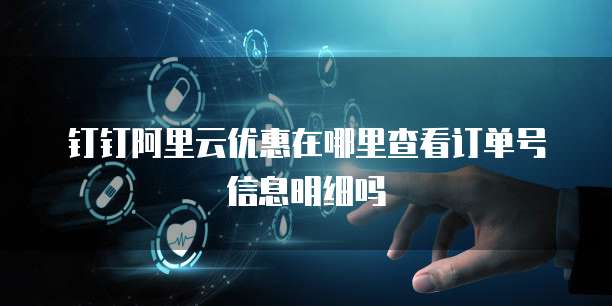 钉钉阿里云优惠在哪里查看订单号信息明细吗