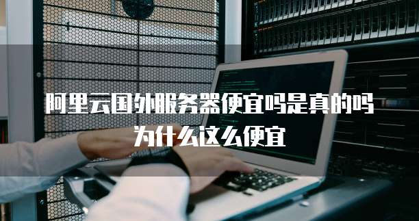 阿里云国外服务器便宜吗是真的吗为什么这么便宜