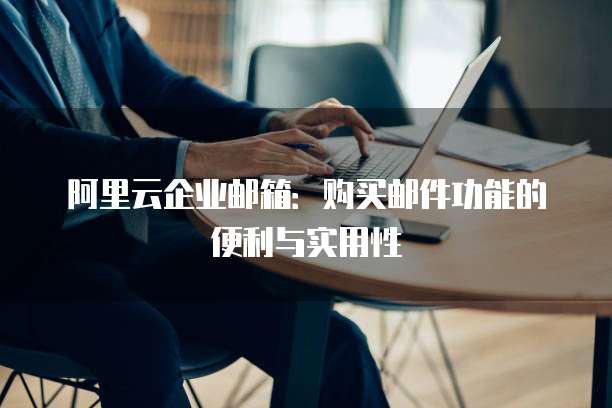 阿里云企业邮箱:购买邮件功能的便利与实用性