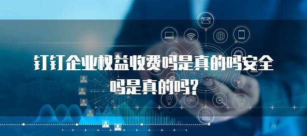 钉钉企业权益收费吗是真的吗安全吗是真的吗?
