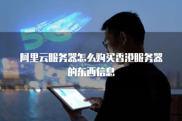 阿里云服务器怎么购买香港服务器的东西信息