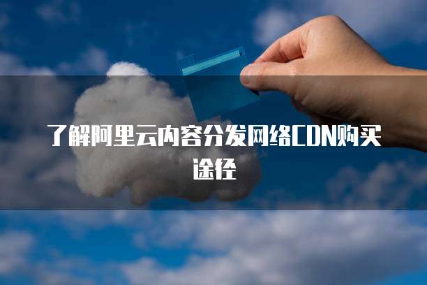 了解阿里云内容分发网络CDN购买途径