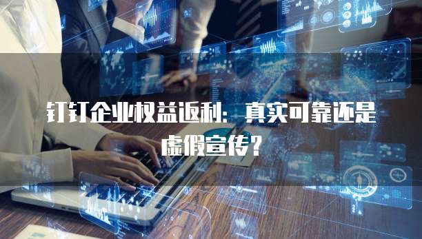 钉钉企业权益返利:真实可靠还是虚假宣传?