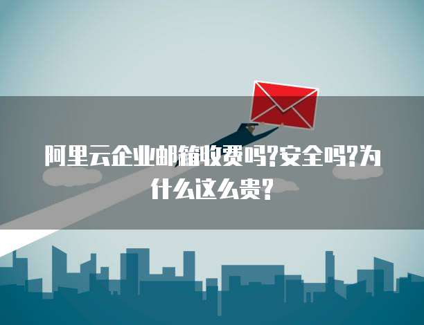 阿里云企业邮箱收费吗?安全吗?为什么这么贵?