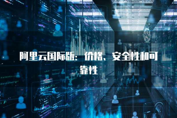 阿里云国际版:价格、安全性和可靠性