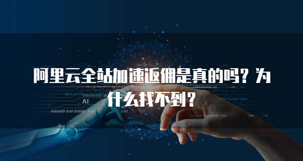阿里云全站加速返佣是真的吗?为什么找不到?