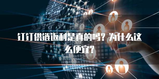 钉钉供链返利是真的吗?为什么这么便宜?