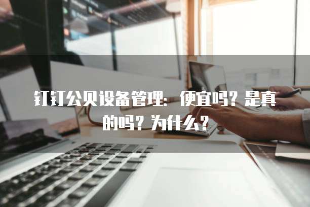 钉钉公贝设备管理:便宜吗?是真的吗?为什么?