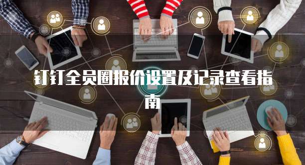 钉钉全员圈报价设置及记录查看指南