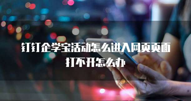 钉钉企学宝活动怎么进入网页页面打不开怎么办
