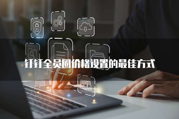 钉钉全员圈价格设置的最佳方式