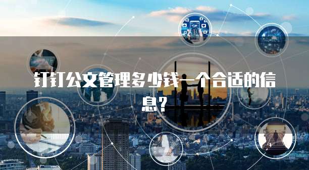 钉钉公文管理多少钱一个合适的信息？