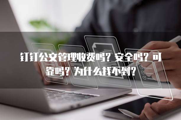 钉钉公文管理收费吗?安全吗?可靠吗?为什么找不到?