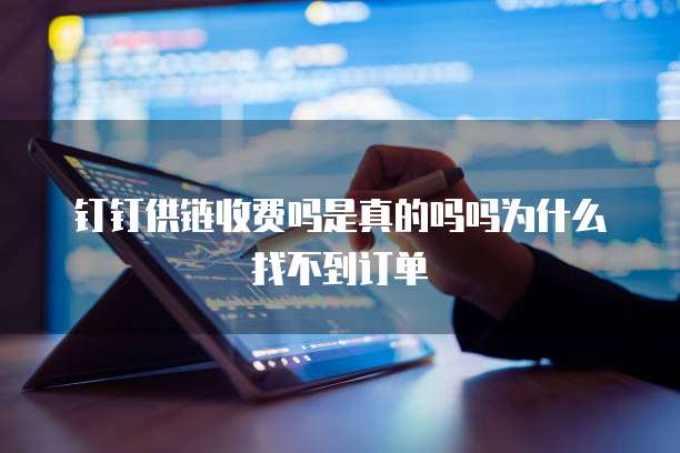 钉钉供链收费吗是真的吗吗为什么找不到订单