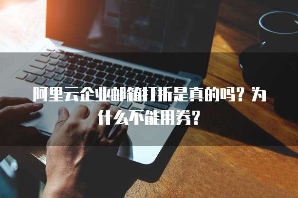 阿里云企业邮箱打折是真的吗?为什么不能用券?