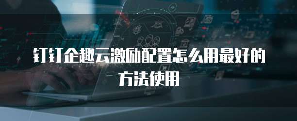 钉钉企趣云激励配置怎么用最好的方法使用