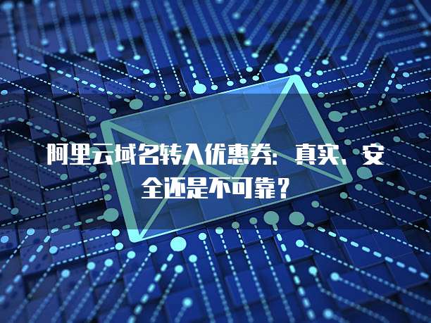 阿里云域名转入优惠券:真实、安全还是不可靠?