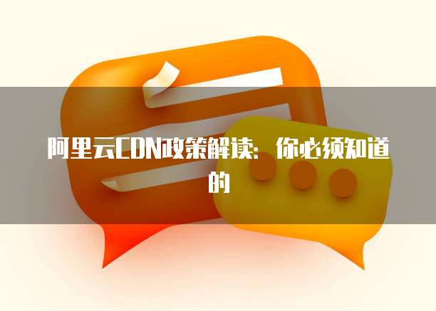 阿里云CDN政策解读:你必须知道的