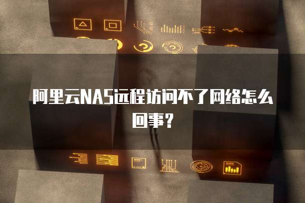 阿里云NAS远程访问不了网络怎么回事？