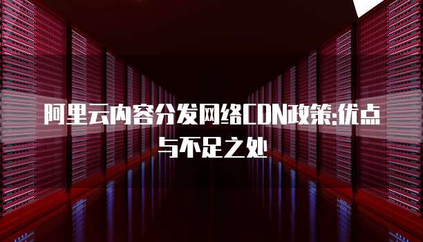 阿里云内容分发网络CDN政策:优点与不足之处