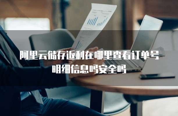 阿里云储存返利在哪里查看订单号明细信息吗安全吗