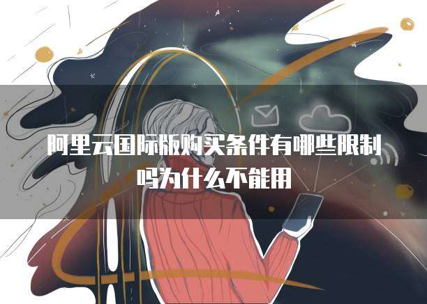 阿里云国际版购买条件有哪些限制吗为什么不能用