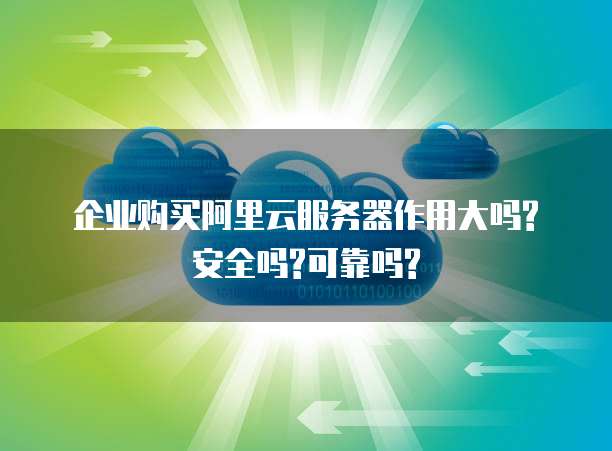 企业购买阿里云服务器作用大吗?安全吗?可靠吗?