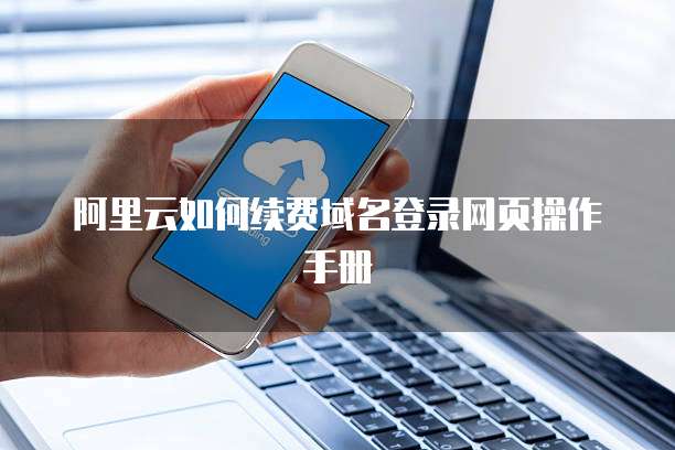 阿里云如何续费域名登录网页操作手册