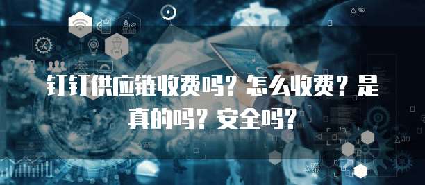 钉钉供应链收费吗?怎么收费?是真的吗?安全吗?