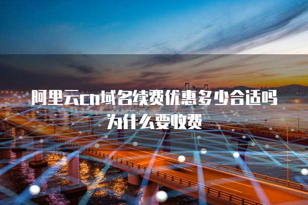 阿里云cn域名续费优惠多少合适吗为什么要收费