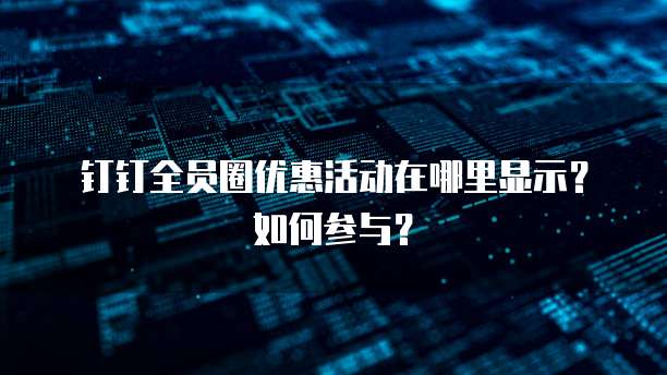 钉钉全员圈优惠活动在哪里显示?如何参与?