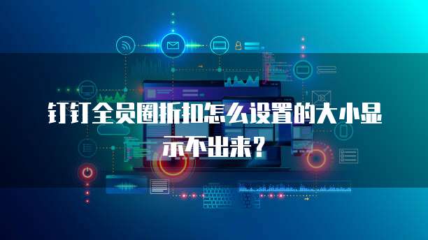 钉钉全员圈折扣怎么设置的大小显示不出来？
