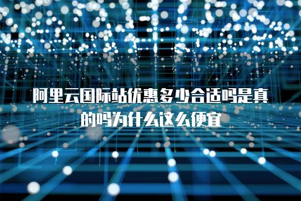 阿里云国际站优惠多少合适吗是真的吗为什么这么便宜