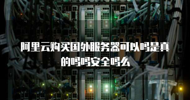 阿里云购买国外服务器可以吗是真的吗吗安全吗么