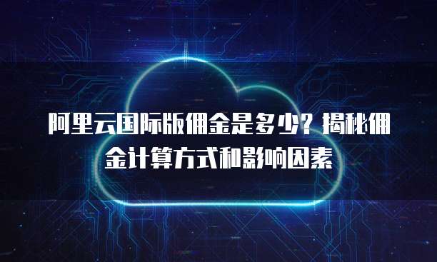 阿里云国际版佣金是多少？揭秘佣金计算方式和影响因素