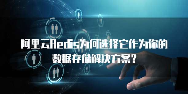 阿里云Redis为何选择它作为你的数据存储解决方案?