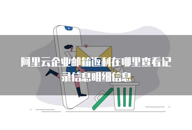 阿里云企业邮箱返利在哪里查看记录信息明细信息
