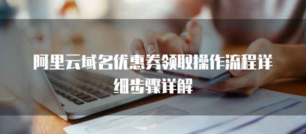 阿里云域名优惠券领取操作流程详细步骤详解