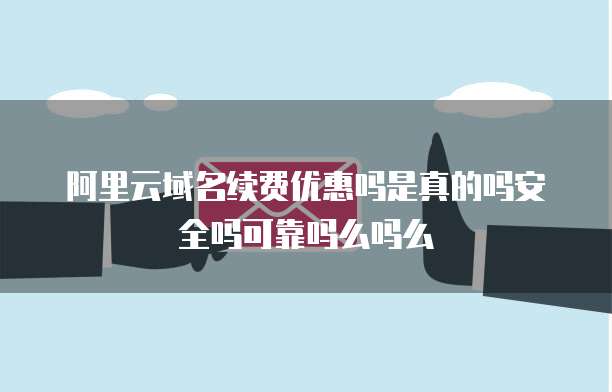 阿里云域名续费优惠吗是真的吗安全吗可靠吗么吗么