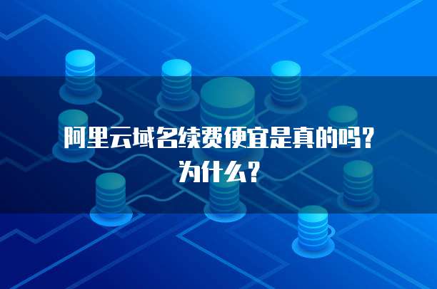  阿里云域名续费便宜是真的吗？为什么？