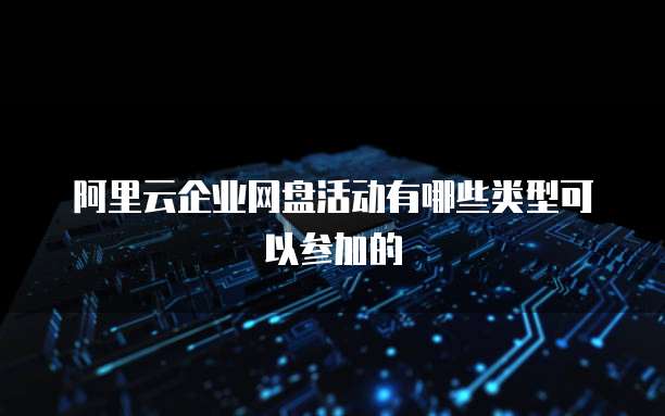 阿里云企业网盘活动有哪些类型可以参加的