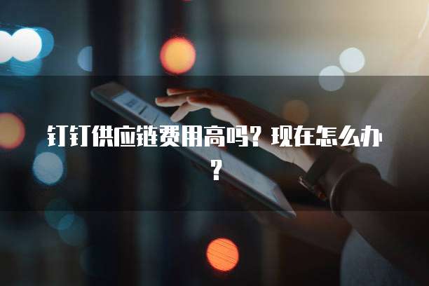 钉钉供应链费用高吗?现在怎么办?