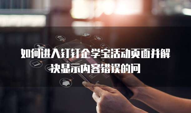 如何进入钉钉企学宝活动页面并解决显示内容错误的问